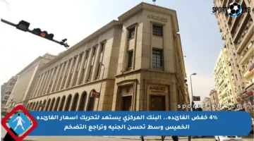 4% خفض الفائدة.. البنك المركزي يستعد لتحريك أسعار الفائدة الخميس وسط تحسن الجنيه وتراجع التضخم